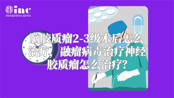 脑胶质瘤2-3级术后怎么治疗，融瘤病毒治疗神经胶质瘤怎么治疗？