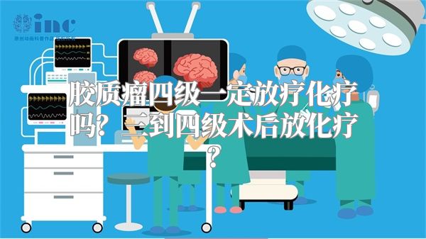 胶质瘤四级一定放疗化疗吗？三到四级术后放化疗？