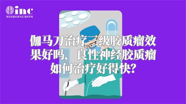 伽马刀治疗三级胶质瘤效果好吗，良性神经胶质瘤如何治疗好得快？