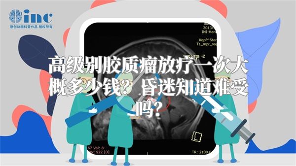 高级别胶质瘤放疗一次大概多少钱？昏迷知道难受吗？