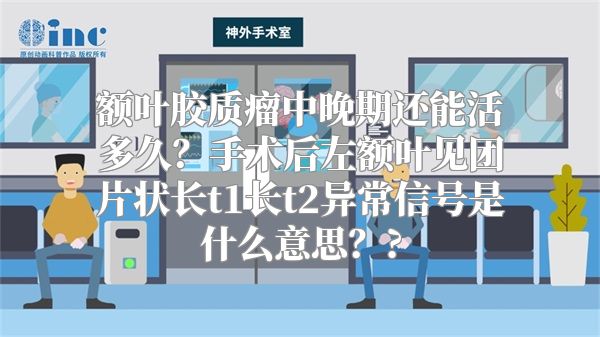 额叶胶质瘤中晚期还能活多久？手术后左额叶见团片状长t1长t2异常信号是什么意思？?