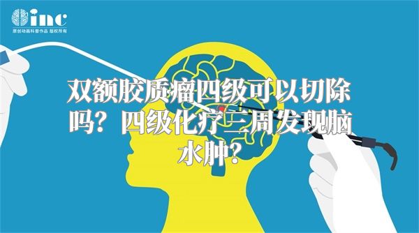 双额胶质瘤四级可以切除吗？四级化疗三周发现脑水肿？