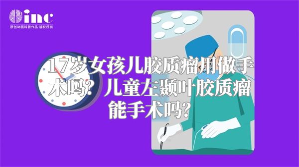 17岁女孩儿胶质瘤用做手术吗？儿童左颞叶胶质瘤能手术吗？