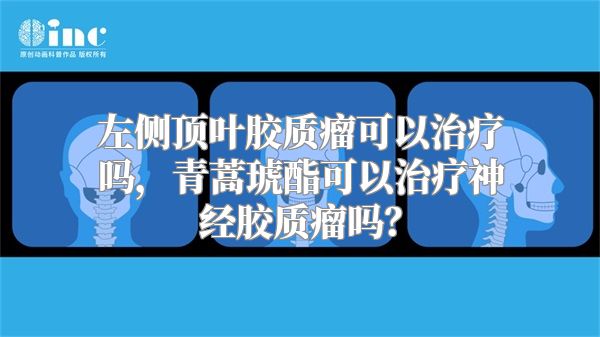 左侧顶叶胶质瘤可以治疗吗，青蒿琥酯可以治疗神经胶质瘤吗？