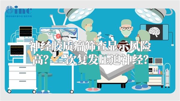 神经胶质瘤筛查显示风险高？二次复发压迫神经？