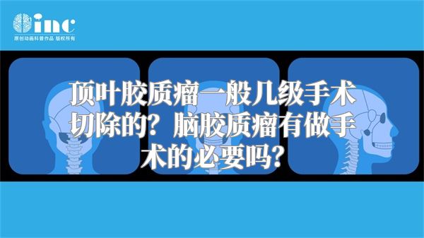 顶叶胶质瘤一般几级手术切除的？脑胶质瘤有做手术的必要吗？