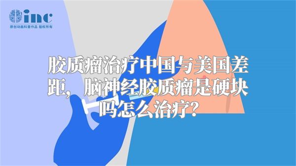 胶质瘤治疗中国与美国差距，脑神经胶质瘤是硬块吗怎么治疗？