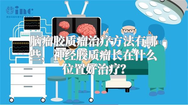 脑瘤胶质瘤治疗方法有哪些，神经胶质瘤长在什么位置好治疗？