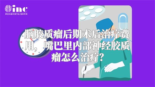 脑胶质瘤后期术后治疗费用，嘴巴里内部神经胶质瘤怎么治疗？