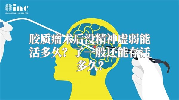 胶质瘤术后没精神虚弱能活多久？了一般还能存活多久？