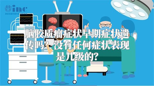 脑胶质瘤症状早期症状遗传吗？没有任何症状表现是几级的？