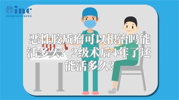 恶性胶质瘤可以根治吗能活多久？2级术后4年了还能活多久？