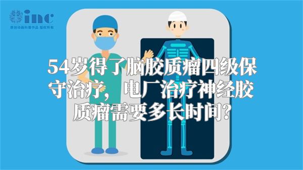 54岁得了脑胶质瘤四级保守治疗，电厂治疗神经胶质瘤需要多长时间？