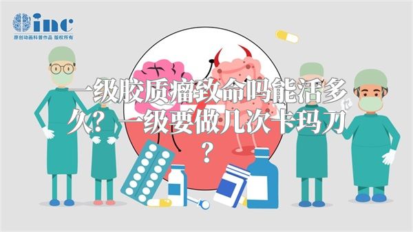 一级胶质瘤致命吗能活多久？一级要做几次卡玛刀？