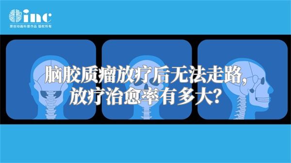 脑胶质瘤放疗后无法走路，放疗治愈率有多大？