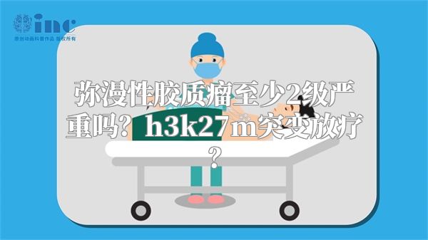 弥漫性胶质瘤至少2级严重吗？h3k27m突变放疗？