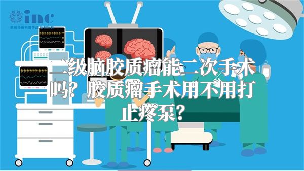 二级脑胶质瘤能二次手术吗？胶质瘤手术用不用打止疼泵？