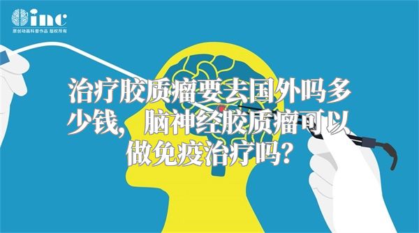 治疗胶质瘤要去国外吗多少钱，脑神经胶质瘤可以做免疫治疗吗？