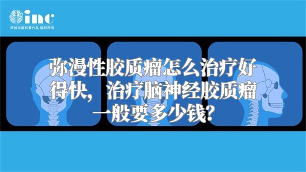 弥漫性胶质瘤怎么治疗好得快，治疗脑神经胶质瘤一般要多少钱？