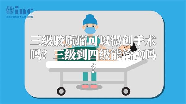 三级胶质瘤可以微创手术吗？三级到四级能治愈吗？