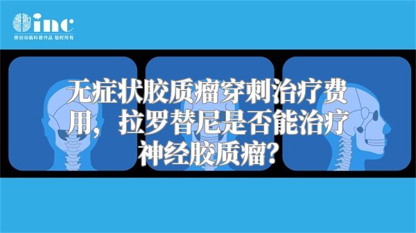 无症状胶质瘤穿刺治疗费用，拉罗替尼是否能治疗神经胶质瘤？