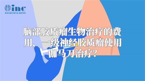 脑部胶质瘤生物治疗的费用，一级神经胶质瘤使用伽马刀治疗？