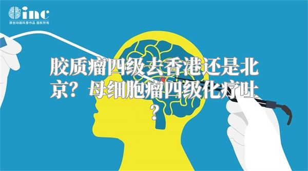 胶质瘤四级去香港还是北京？母细胞瘤四级化疗吐？