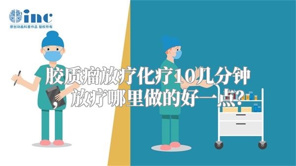 胶质瘤放疗化疗10几分钟，放疗哪里做的好一点？