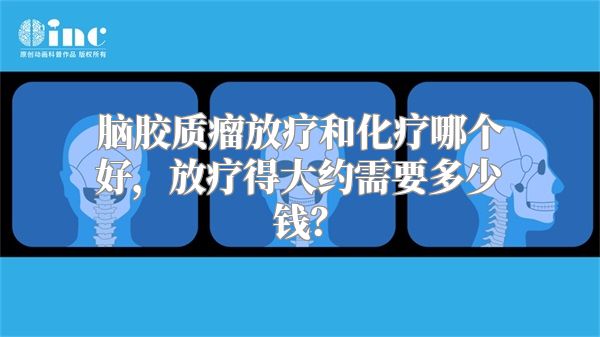 脑胶质瘤放疗和化疗哪个好，放疗得大约需要多少钱？