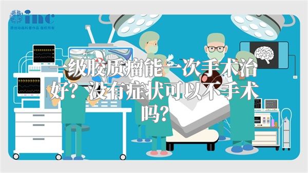 一级胶质瘤能一次手术治好？没有症状可以不手术吗？