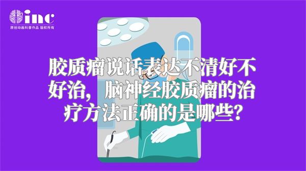 胶质瘤说话表达不清好不好治，脑神经胶质瘤的治疗方法正确的是哪些？