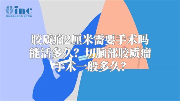 胶质瘤2厘米需要手术吗能活多久？切脑部胶质瘤手术一般多久？