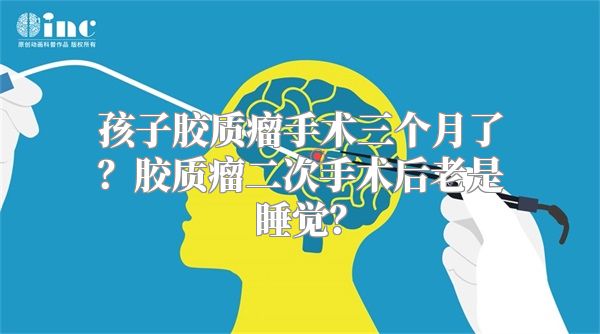 孩子胶质瘤手术三个月了？胶质瘤二次手术后老是睡觉？