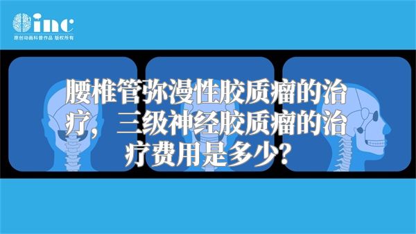 腰椎管弥漫性胶质瘤的治疗，三级神经胶质瘤的治疗费用是多少？