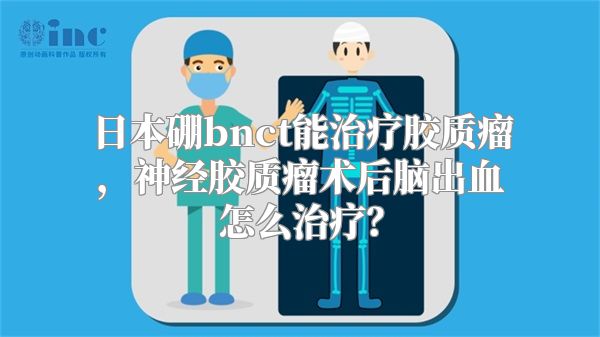 日本硼bnct能治疗胶质瘤，神经胶质瘤术后脑出血怎么治疗？