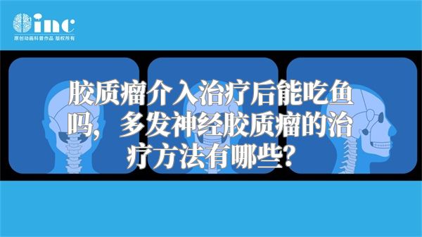 胶质瘤介入治疗后能吃鱼吗，多发神经胶质瘤的治疗方法有哪些？