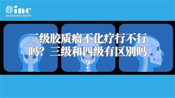 三级胶质瘤不化疗行不行吗？三级和四级有区别吗？