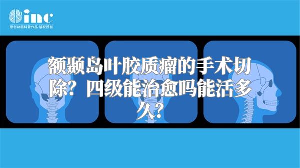 额颞岛叶胶质瘤的手术切除？四级能治愈吗能活多久？