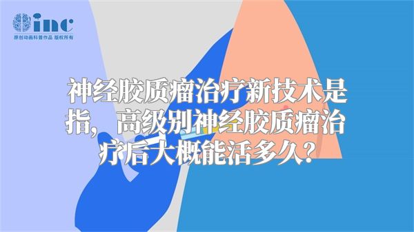 神经胶质瘤治疗新技术是指，高级别神经胶质瘤治疗后大概能活多久？