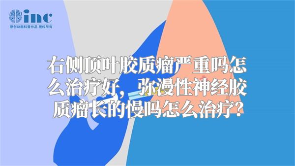 右侧顶叶胶质瘤严重吗怎么治疗好，弥漫性神经胶质瘤长的慢吗怎么治疗？