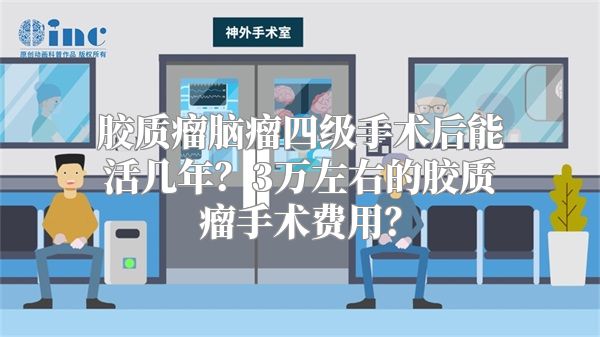 胶质瘤脑瘤四级手术后能活几年？3万左右的胶质瘤手术费用？