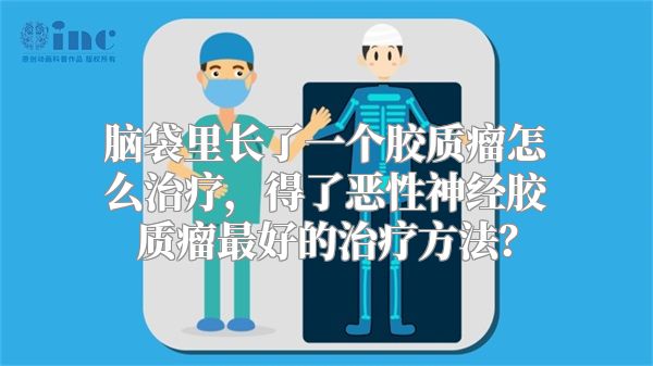 脑袋里长了一个胶质瘤怎么治疗，得了恶性神经胶质瘤最好的治疗方法？