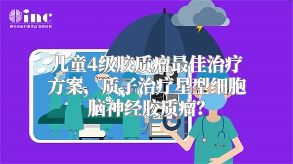 儿童4级胶质瘤最佳治疗方案，质子治疗星型细胞脑神经胶质瘤？