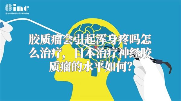 胶质瘤会引起浑身疼吗怎么治疗，日本治疗神经胶质瘤的水平如何？