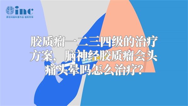 胶质瘤一二三四级的治疗方案，脑神经胶质瘤会头痛头晕吗怎么治疗？