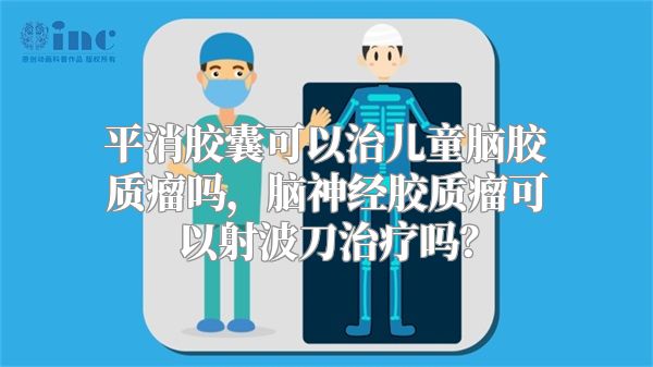 平消胶囊可以治儿童脑胶质瘤吗，脑神经胶质瘤可以射波刀治疗吗？