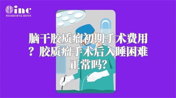 脑干胶质瘤初期手术费用？胶质瘤手术后入睡困难正常吗？