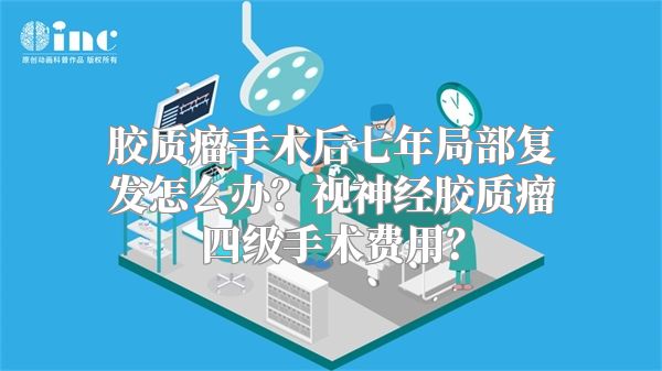 胶质瘤手术后七年局部复发怎么办？视神经胶质瘤四级手术费用？