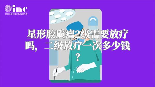 星形胶质瘤2级需要放疗吗，二级放疗一次多少钱？