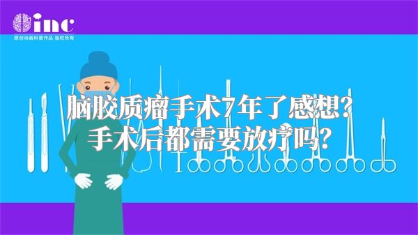 脑胶质瘤手术7年了感想？手术后都需要放疗吗？